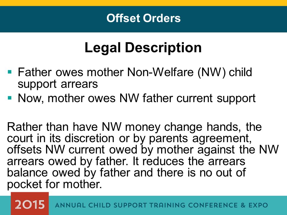 Offset Orders Legal Description  Father owes mother Non-Welfare (NW) child support arrears  Now, mother owes NW father current support Rather than have NW money change hands, the court in its discretion or by parents agreement, offsets NW current owed by mother against the NW arrears owed by father.