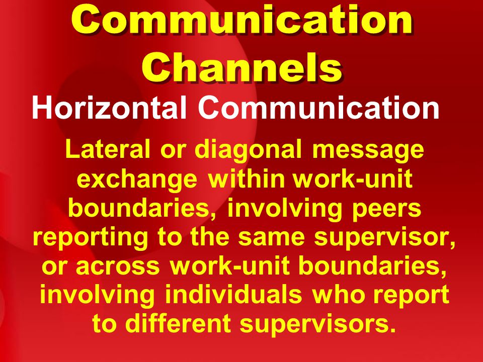 Communication Channels Horizontal Communication Lateral or diagonal message exchange within work-unit boundaries, involving peers reporting to the same supervisor, or across work-unit boundaries, involving individuals who report to different supervisors.