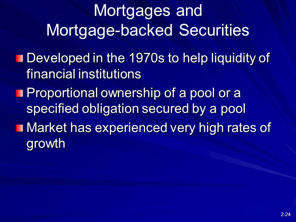 2-24 Developed in the 1970s to help liquidity of financial institutions Proportional ownership of a pool or a specified obligation secured by a pool Market has experienced very high rates of growth Mortgages and Mortgage-backed Securities
