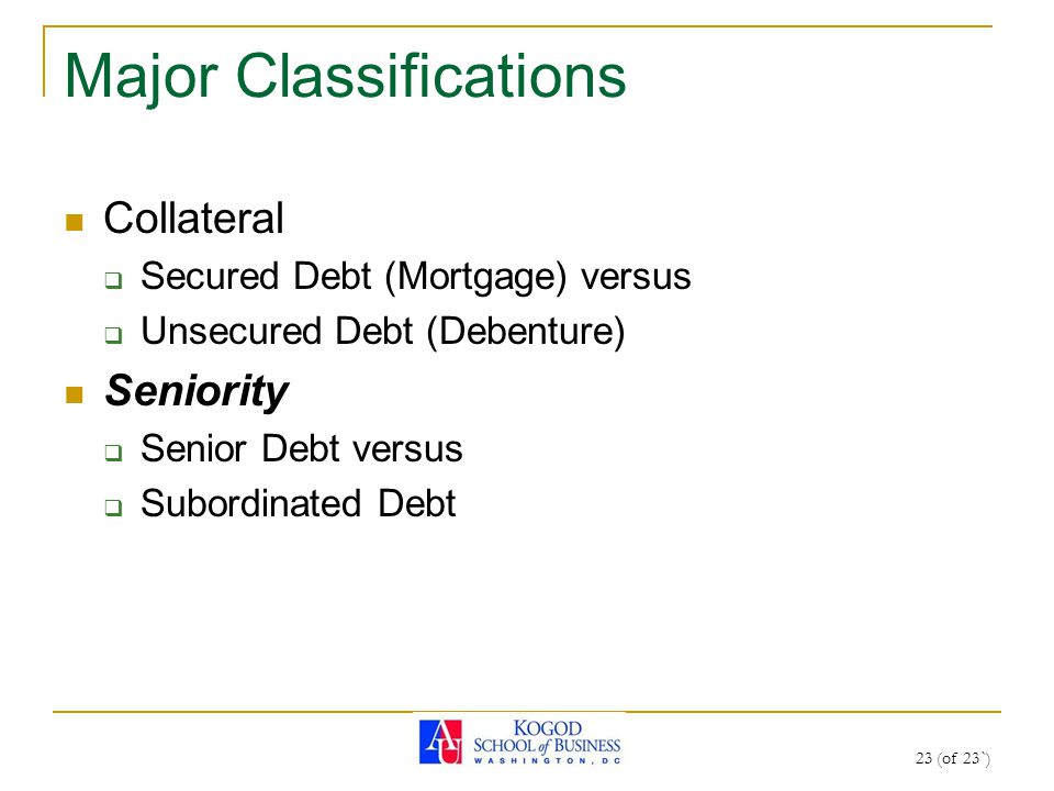 23 (of 23`) Major Classifications Collateral  Secured Debt (Mortgage) versus  Unsecured Debt (Debenture) Seniority  Senior Debt versus  Subordinated Debt