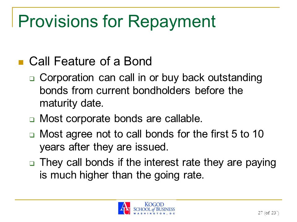 27 (of 23`) Provisions for Repayment Call Feature of a Bond  Corporation can call in or buy back outstanding bonds from current bondholders before the maturity date.