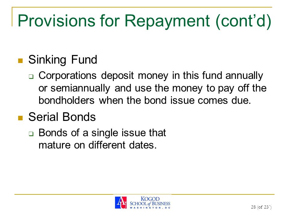 28 (of 23`) Provisions for Repayment (cont’d) Sinking Fund  Corporations deposit money in this fund annually or semiannually and use the money to pay off the bondholders when the bond issue comes due.