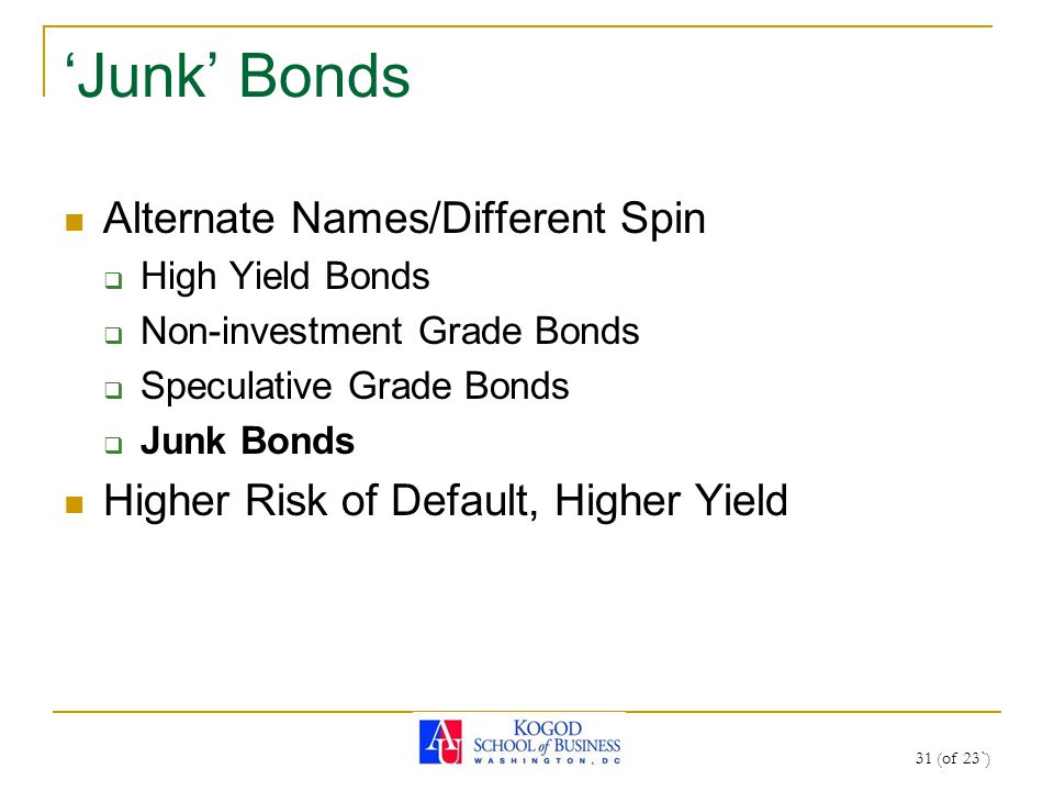 31 (of 23`) ‘Junk’ Bonds Alternate Names/Different Spin  High Yield Bonds  Non-investment Grade Bonds  Speculative Grade Bonds  Junk Bonds Higher Risk of Default, Higher Yield