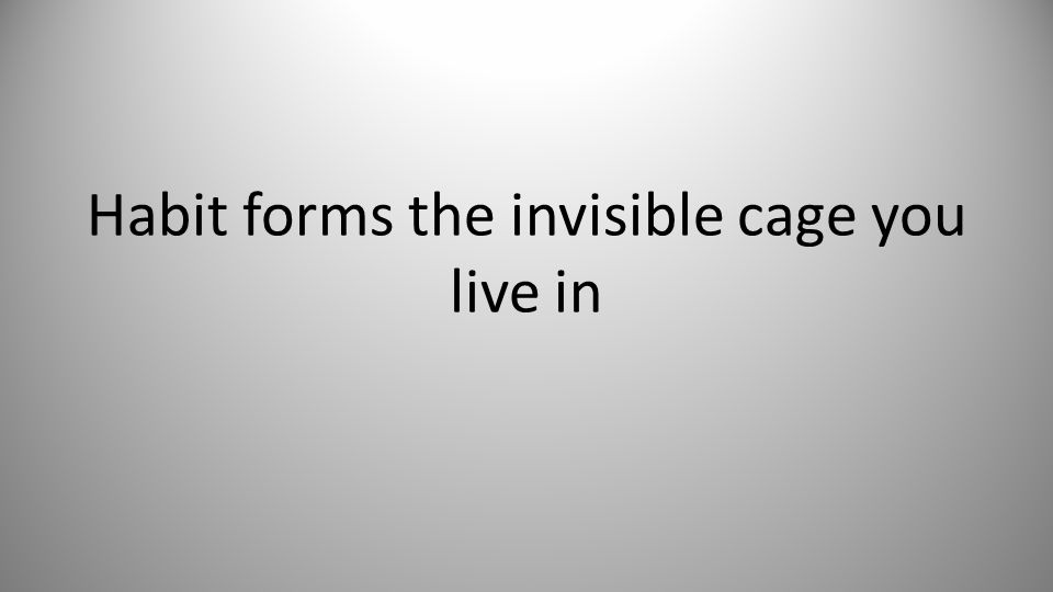 Habit forms the invisible cage you live in