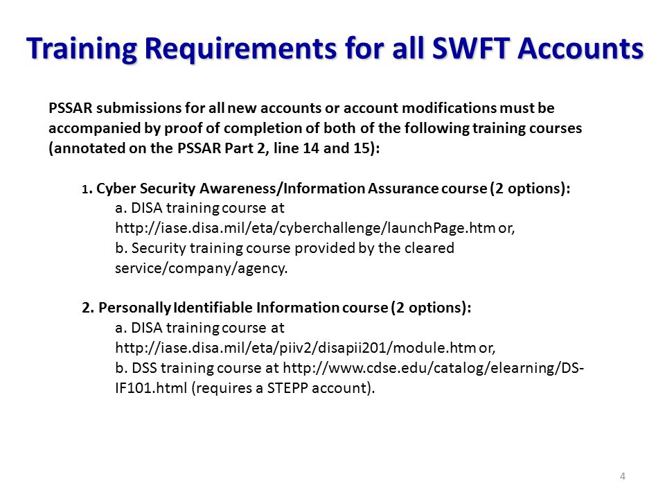 4 Training Requirements for all SWFT Accounts PSSAR submissions for all new accounts or account modifications must be accompanied by proof of completion of both of the following training courses (annotated on the PSSAR Part 2, line 14 and 15): 1.