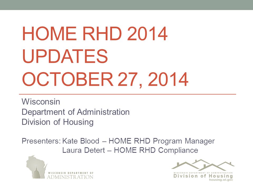 HOME RHD 2014 UPDATES OCTOBER 27, 2014 Wisconsin Department of Administration Division of Housing Presenters:Kate Blood – HOME RHD Program Manager Laura Detert – HOME RHD Compliance