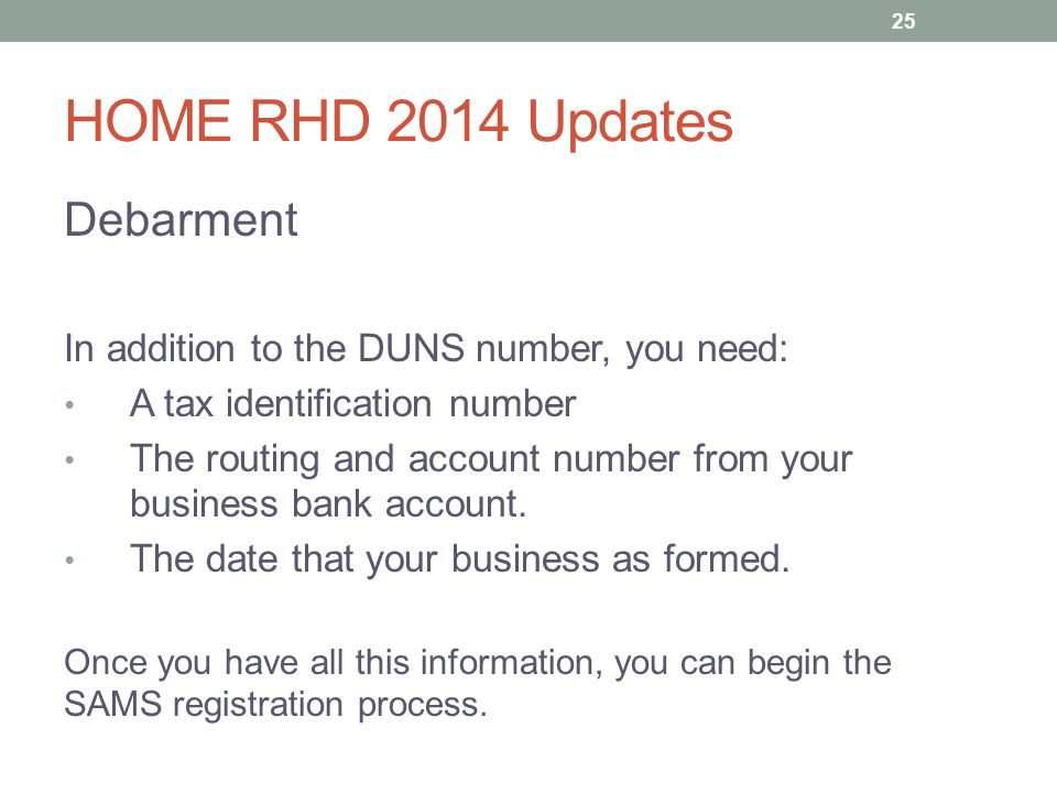 HOME RHD 2014 Updates Debarment In addition to the DUNS number, you need: A tax identification number The routing and account number from your business bank account.