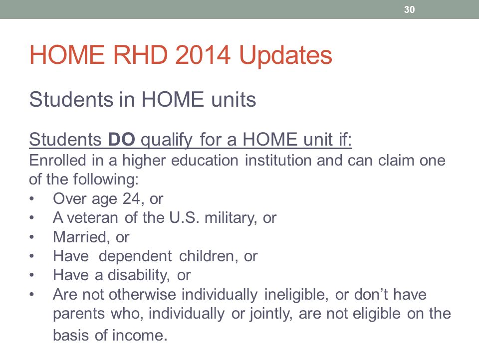 HOME RHD 2014 Updates Students in HOME units Students DO qualify for a HOME unit if: Enrolled in a higher education institution and can claim one of the following: Over age 24, or A veteran of the U.S.