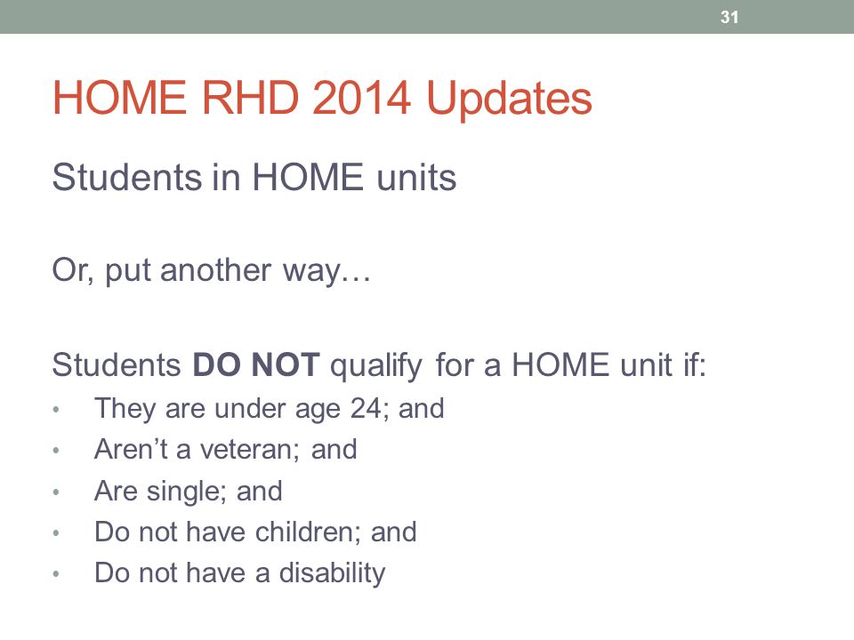 HOME RHD 2014 Updates Students in HOME units Or, put another way… Students DO NOT qualify for a HOME unit if: They are under age 24; and Aren’t a veteran; and Are single; and Do not have children; and Do not have a disability 31