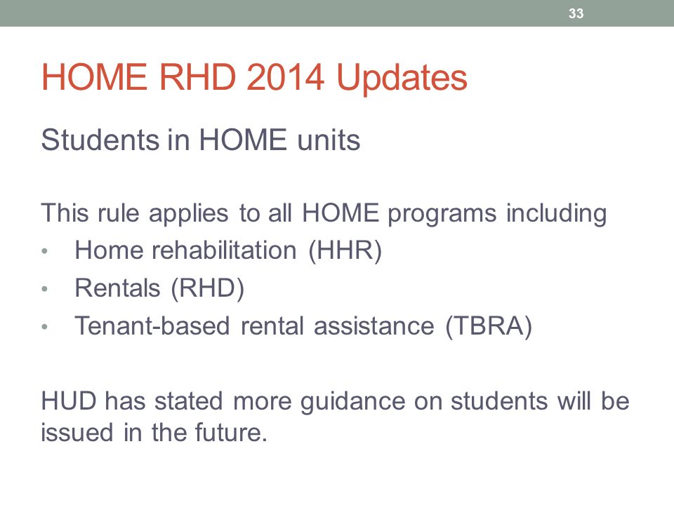 HOME RHD 2014 Updates Students in HOME units This rule applies to all HOME programs including Home rehabilitation (HHR) Rentals (RHD) Tenant-based rental assistance (TBRA) HUD has stated more guidance on students will be issued in the future.
