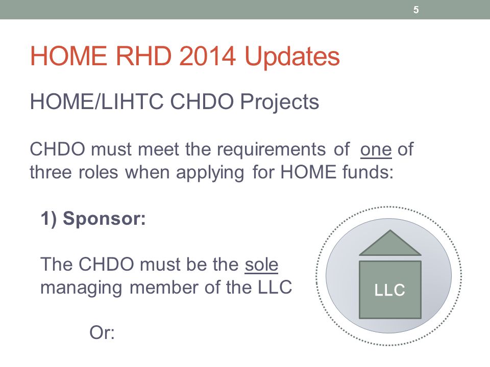 HOME RHD 2014 Updates HOME/LIHTC CHDO Projects CHDO must meet the requirements of one of three roles when applying for HOME funds: 1) Sponsor: The CHDO must be the sole managing member of the LLC Or: LLC 5