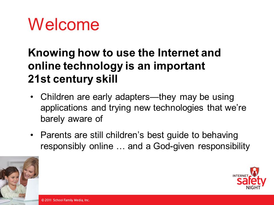 Welcome Children are early adapters—they may be using applications and trying new technologies that we’re barely aware of Parents are still children’s best guide to behaving responsibly online … and a God-given responsibility Knowing how to use the Internet and online technology is an important 21st century skill