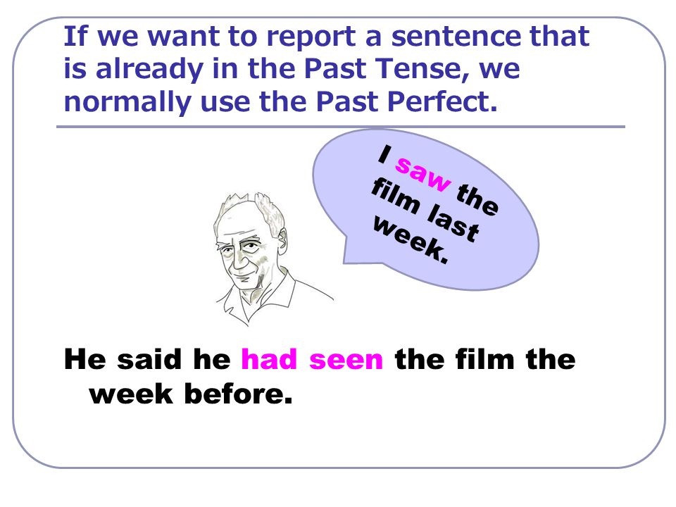If we want to report a sentence that is already in the Past Tense, we normally use the Past Perfect.