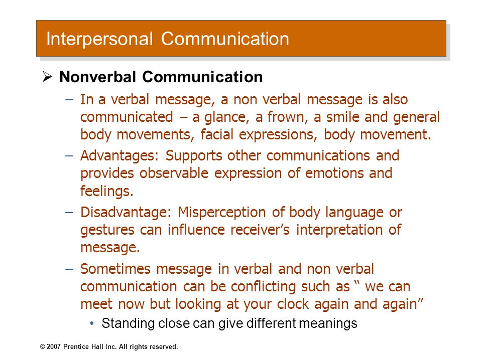 Interpersonal Communication  Nonverbal Communication –In a verbal message, a non verbal message is also communicated – a glance, a frown, a smile and general body movements, facial expressions, body movement.