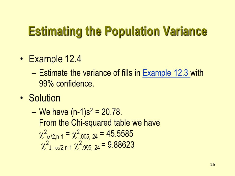 26 Estimating the Population Variance Example 12.4 –Estimate the variance of fills in Example 12.3 with 99% confidence.Example 12.3 Solution –We have (n-1)s 2 =