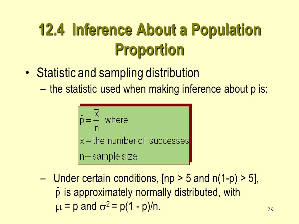 29 Statistic and sampling distribution –the statistic used when making inference about p is: – Under certain conditions, [np > 5 and n(1-p) > 5], is approximately normally distributed, with  = p and  2 = p(1 - p)/n.