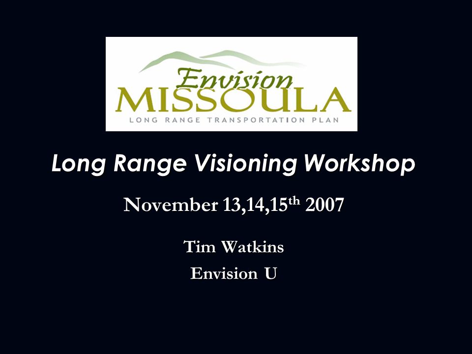 Long Range Visioning Workshop November 13,14,15 th 2007 Tim Watkins Envision U