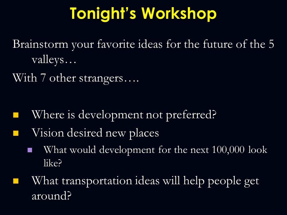 Tonight’s Workshop Brainstorm your favorite ideas for the future of the 5 valleys… With 7 other strangers….
