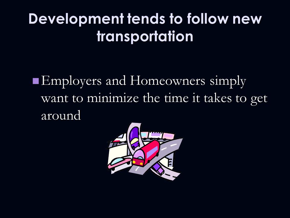 Development tends to follow new transportation Employers and Homeowners simply want to minimize the time it takes to get around Employers and Homeowners simply want to minimize the time it takes to get around