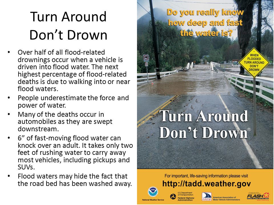 Turn Around Don’t Drown Over half of all flood-related drownings occur when a vehicle is driven into flood water.