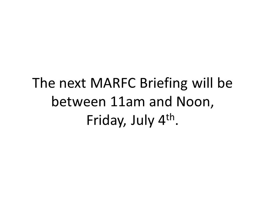 The next MARFC Briefing will be between 11am and Noon, Friday, July 4 th.