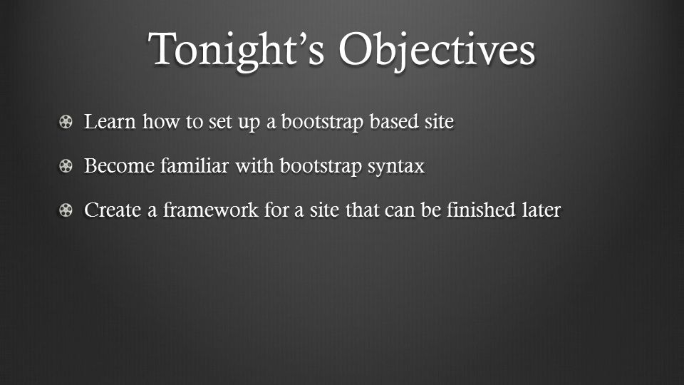 Tonight’s Objectives Learn how to set up a bootstrap based site Become familiar with bootstrap syntax Create a framework for a site that can be finished later