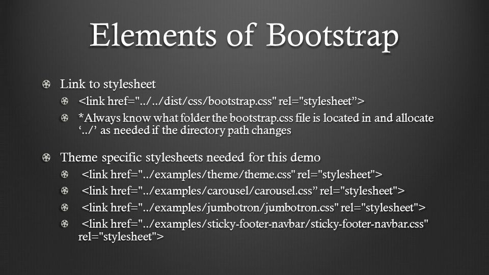 Elements of Bootstrap Link to stylesheet *Always know what folder the bootstrap.css file is located in and allocate ‘../’ as needed if the directory path changes Theme specific stylesheets needed for this demo