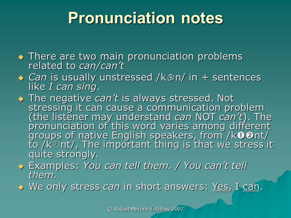 © Rafael Moreno Esteban 2007 Pronunciation notes  There are two main pronunciation problems related to can/can’t  Can is usually unstressed /k  n/ in + sentences like I can sing.