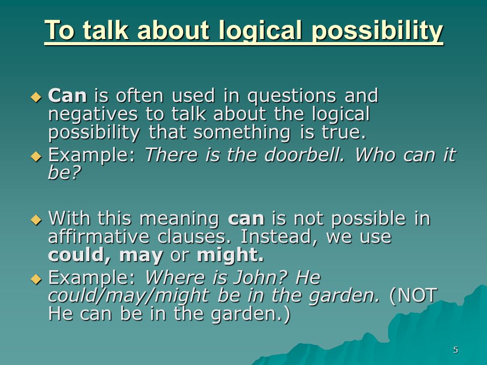 To talk about logical possibility  Can is often used in questions and negatives to talk about the logical possibility that something is true.