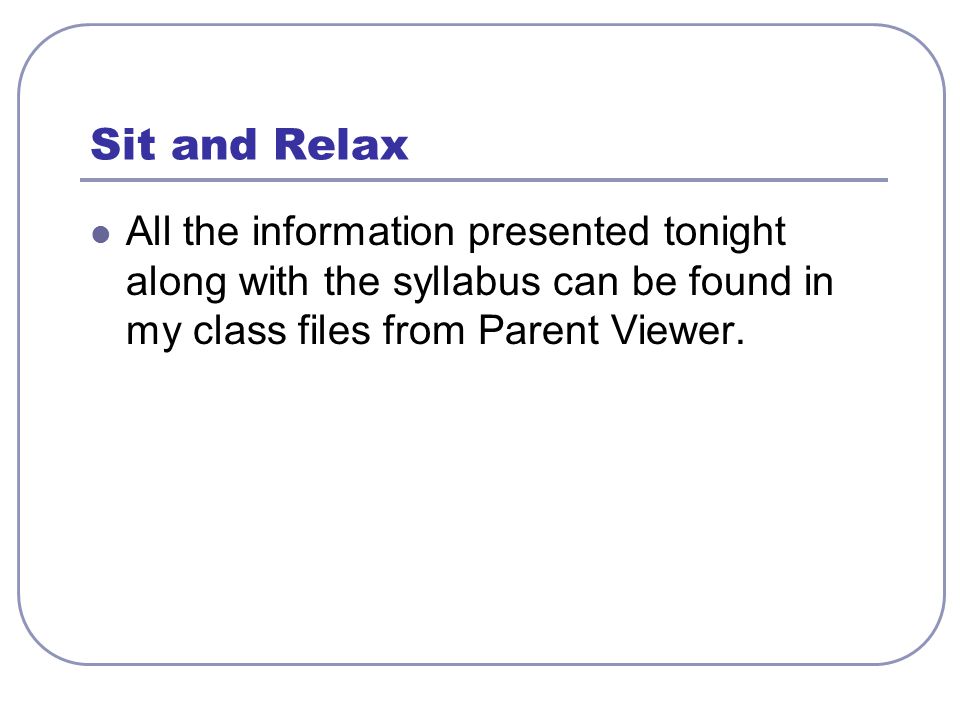 Sit and Relax All the information presented tonight along with the syllabus can be found in my class files from Parent Viewer.