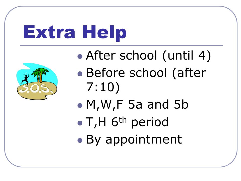 Extra Help After school (until 4) Before school (after 7:10) M,W,F 5a and 5b T,H 6 th period By appointment