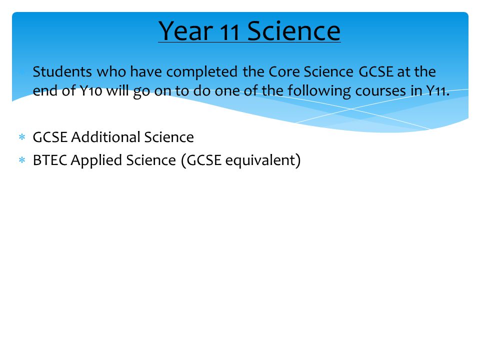  Students who have completed the Core Science GCSE at the end of Y10 will go on to do one of the following courses in Y11.