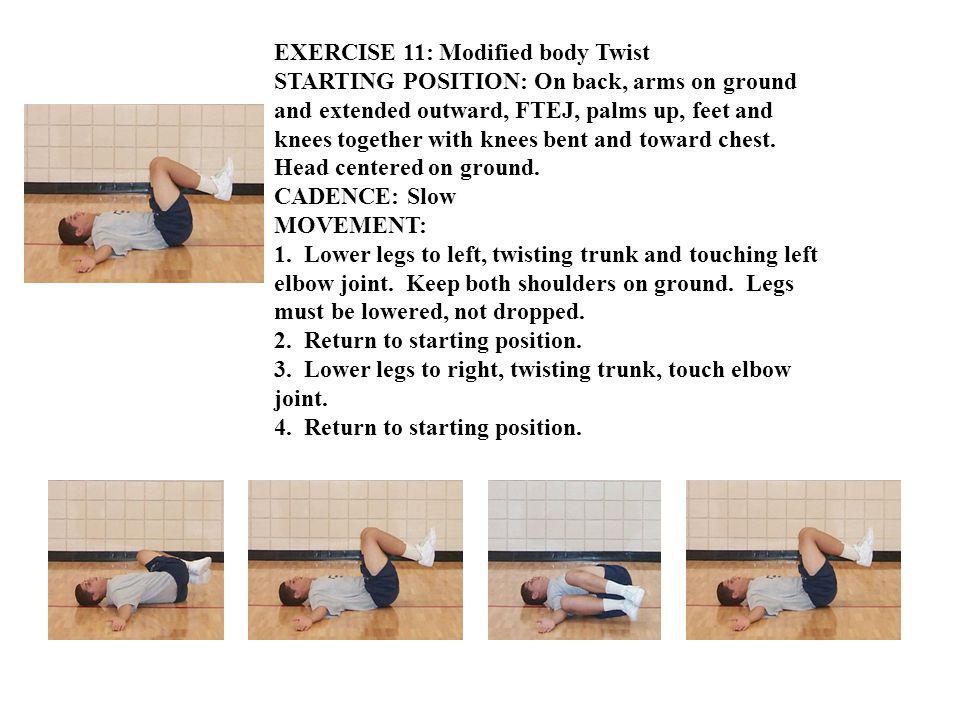 EXERCISE 11: Modified body Twist STARTING POSITION: On back, arms on ground and extended outward, FTEJ, palms up, feet and knees together with knees bent and toward chest.
