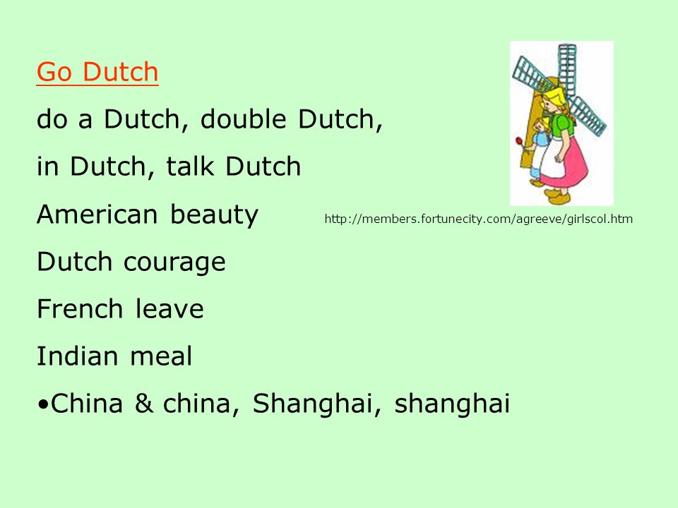 Go Dutch do a Dutch, double Dutch, in Dutch, talk Dutch American beauty   Dutch courage French leave Indian meal China & china, Shanghai, shanghai