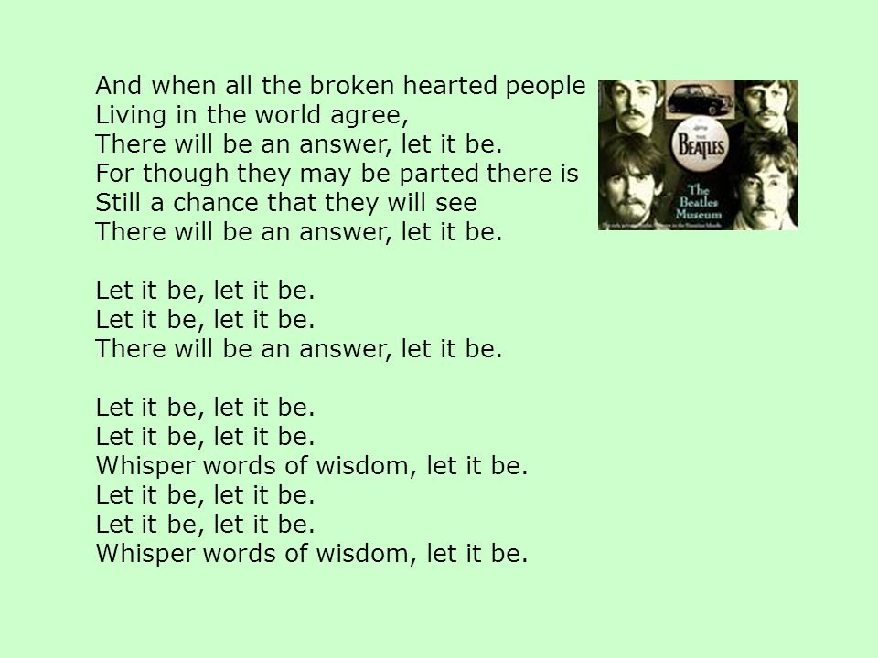 And when all the broken hearted people Living in the world agree, There will be an answer, let it be.