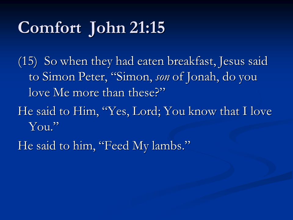 Comfort John 21:15 (15) So when they had eaten breakfast, Jesus said to Simon Peter, Simon, son of Jonah, do you love Me more than these He said to Him, Yes, Lord; You know that I love You. He said to him, Feed My lambs.