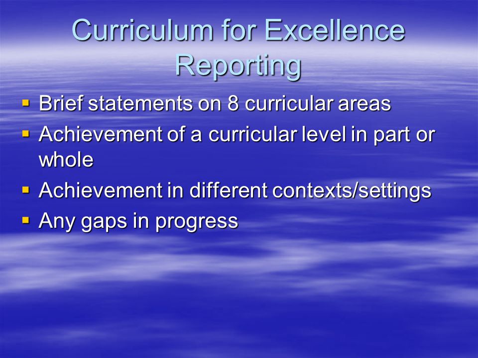 Curriculum for Excellence Reporting  Brief statements on 8 curricular areas  Achievement of a curricular level in part or whole  Achievement in different contexts/settings  Any gaps in progress
