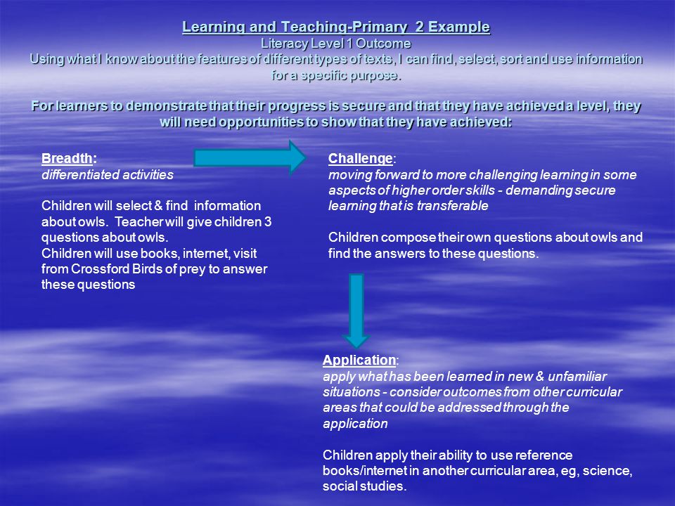 Learning and Teaching-Primary 2 Example Literacy Level 1 Outcome Using what I know about the features of different types of texts, I can find, select, sort and use information for a specific purpose.