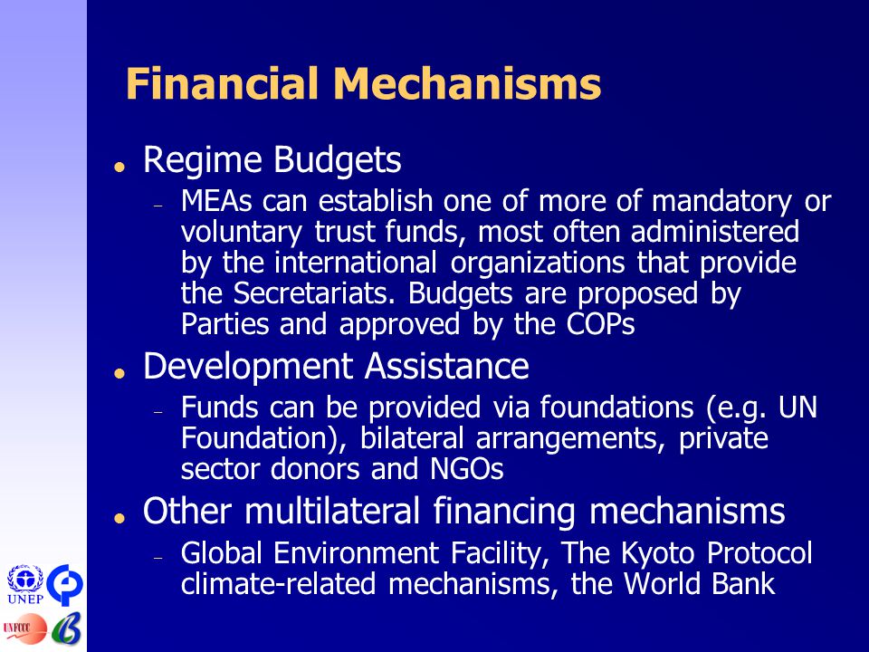 Financial Mechanisms  Regime Budgets – MEAs can establish one of more of mandatory or voluntary trust funds, most often administered by the international organizations that provide the Secretariats.