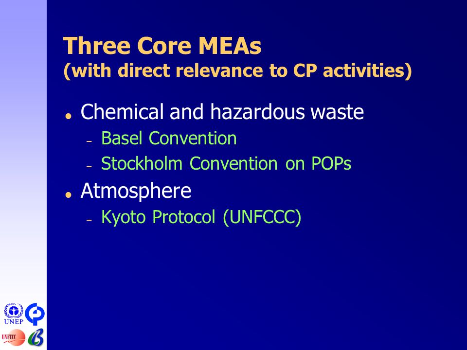 Three Core MEAs (with direct relevance to CP activities)  Chemical and hazardous waste – Basel Convention – Stockholm Convention on POPs  Atmosphere – Kyoto Protocol (UNFCCC)