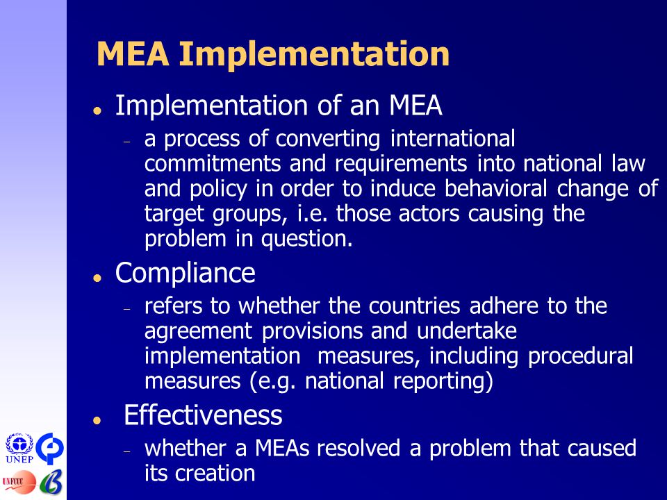 MEA Implementation  Implementation of an MEA – a process of converting international commitments and requirements into national law and policy in order to induce behavioral change of target groups, i.e.