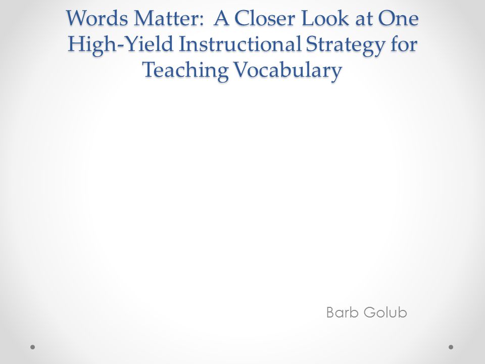 Words Matter: A Closer Look at One High-Yield Instructional Strategy for Teaching Vocabulary Barb Golub