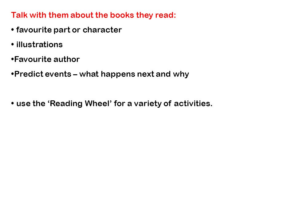 Talk with them about the books they read: favourite part or character illustrations Favourite author Predict events – what happens next and why use the ‘Reading Wheel’ for a variety of activities.