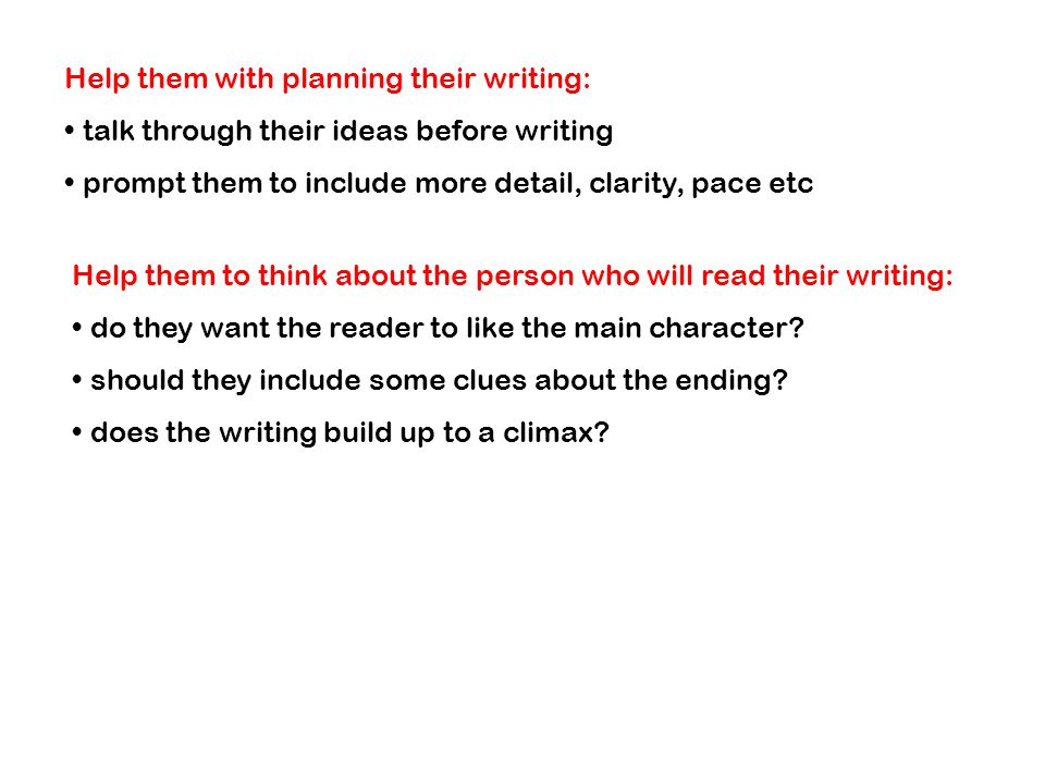 Help them with planning their writing: talk through their ideas before writing prompt them to include more detail, clarity, pace etc Help them to think about the person who will read their writing: do they want the reader to like the main character.