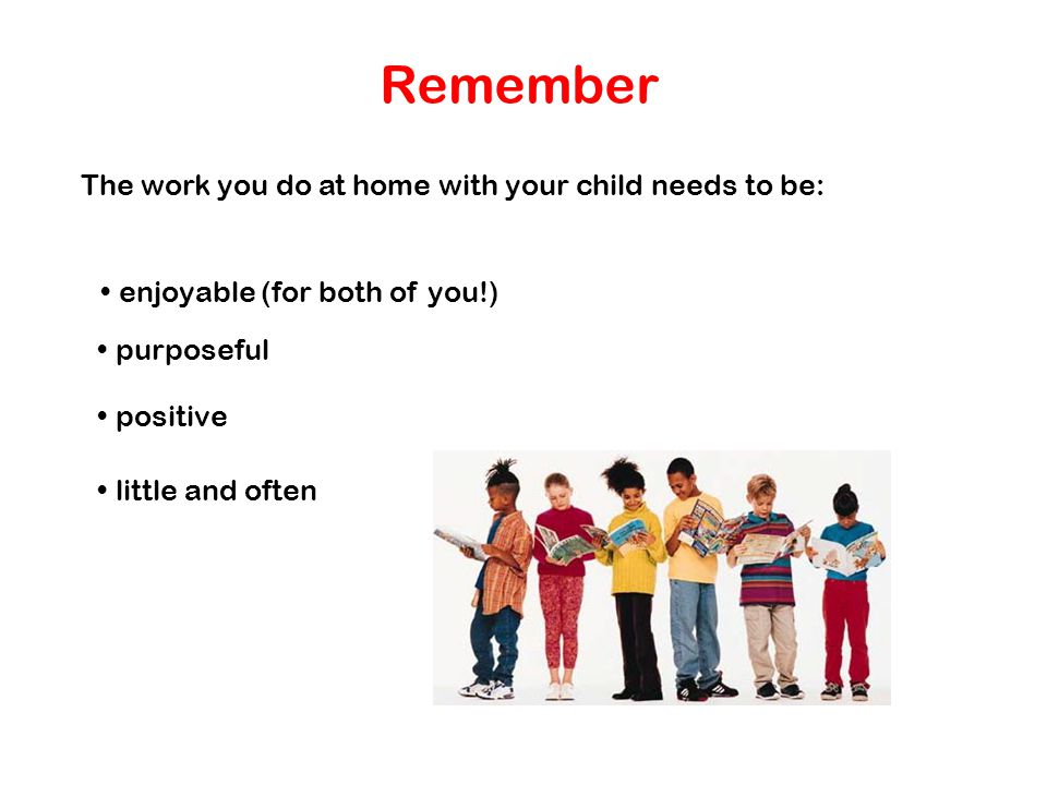 Remember The work you do at home with your child needs to be: enjoyable (for both of you!) purposeful positive little and often