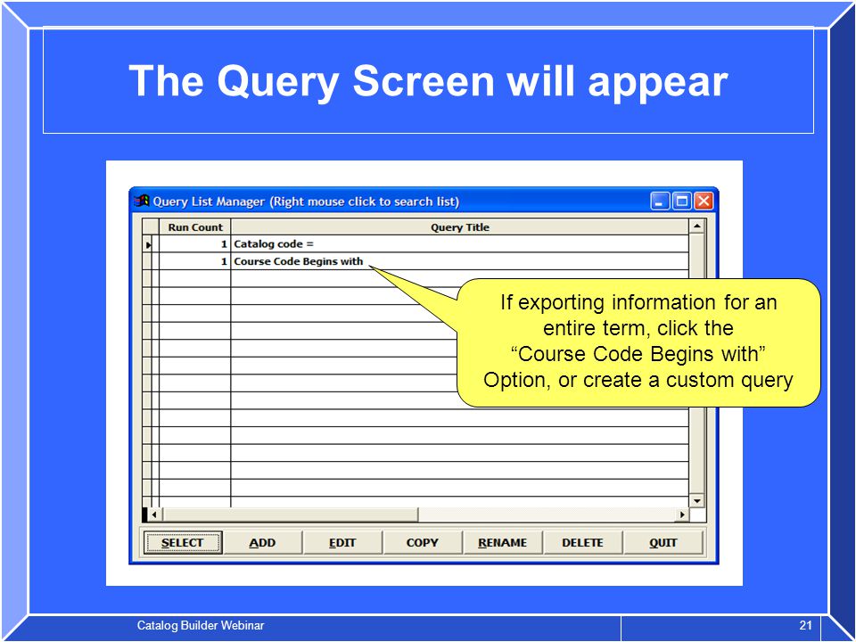 Catalog Builder Webinar 21 The Query Screen will appear If exporting information for an entire term, click the Course Code Begins with Option, or create a custom query