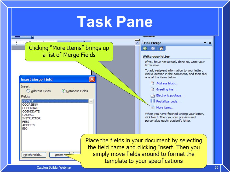 Catalog Builder Webinar 35 Task Pane Clicking More Items brings up a list of Merge Fields Place the fields in your document by selecting the field name and clicking Insert.