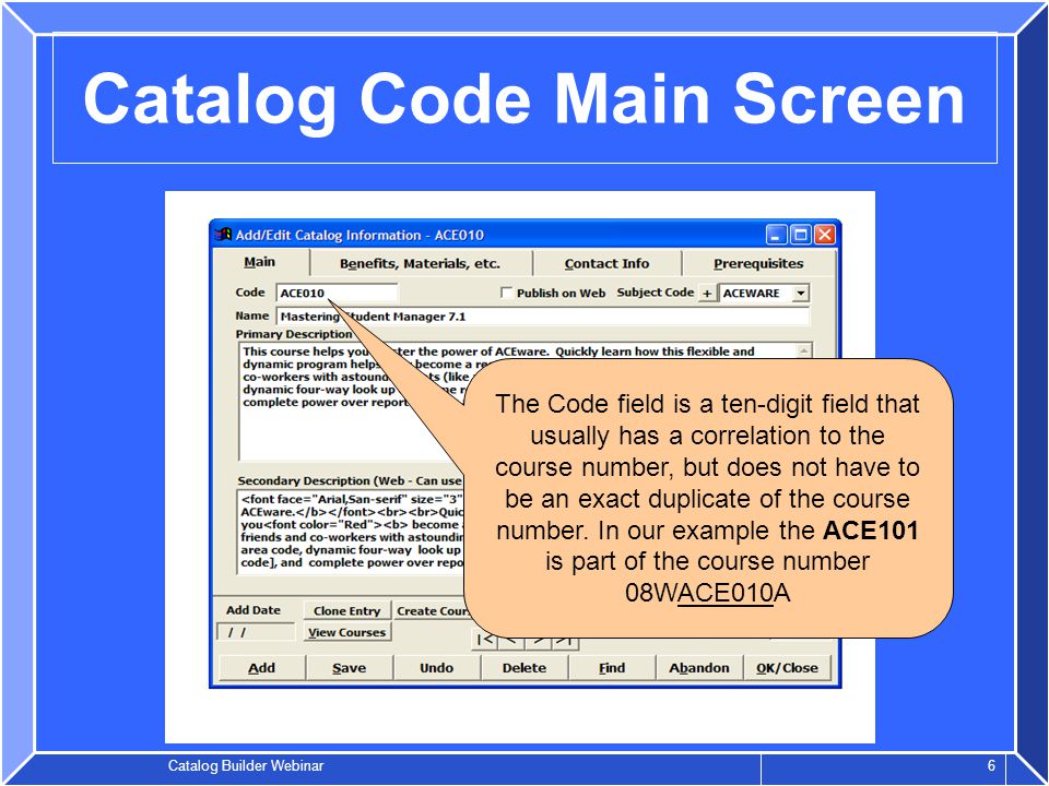 Catalog Builder Webinar 6 Catalog Code Main Screen The Code field is a ten-digit field that usually has a correlation to the course number, but does not have to be an exact duplicate of the course number.