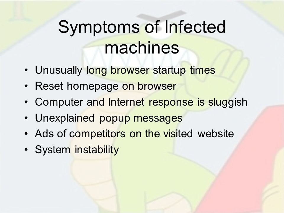 Symptoms of Infected machines Unusually long browser startup times Reset homepage on browser Computer and Internet response is sluggish Unexplained popup messages Ads of competitors on the visited website System instability