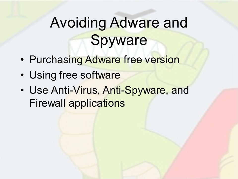 Avoiding Adware and Spyware Purchasing Adware free version Using free software Use Anti-Virus, Anti-Spyware, and Firewall applications